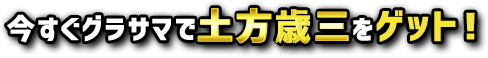 今すぐグラサマで土方歳三をゲット！