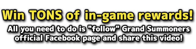 Win TONS of in-game rewards! All you need to do is "follow" Grand Summoners official Facebook page and share this video!