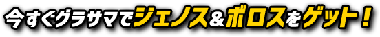 今すぐグラサマでジェノス&ボロスをゲット！