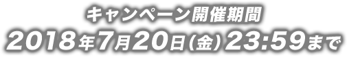 キャンペーン開催期間 2018年7月20日(金)23:59まで